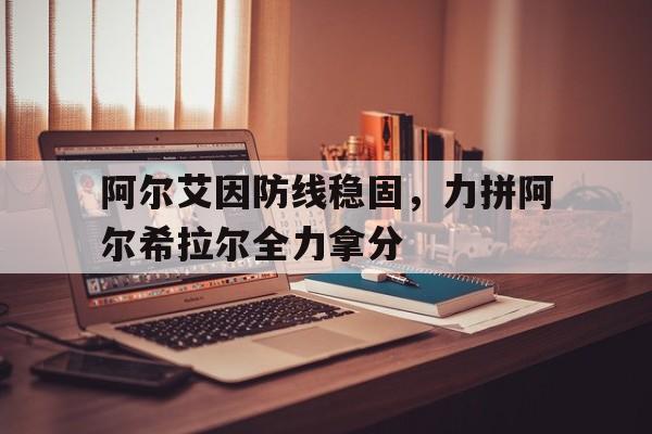 米兰体育投注-包含阿尔艾因防线稳固,力拼阿尔希拉尔全力拿分的词条